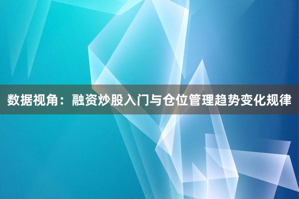 数据视角：融资炒股入门与仓位管理趋势变化规律