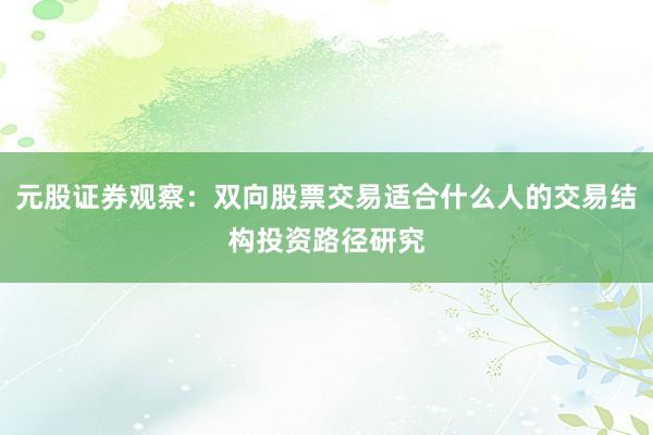 元股证券观察：双向股票交易适合什么人的交易结构投资路径研究