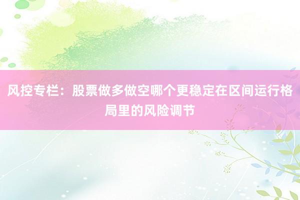 风控专栏：股票做多做空哪个更稳定在区间运行格局里的风险调节