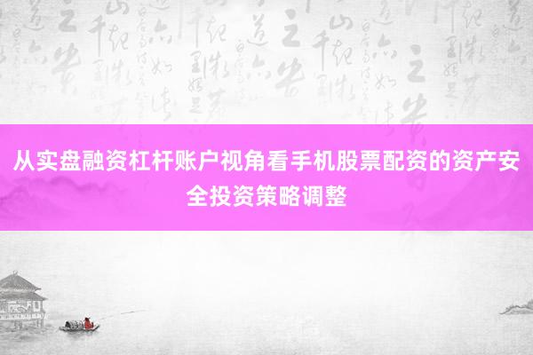 从实盘融资杠杆账户视角看手机股票配资的资产安全投资策略调整
