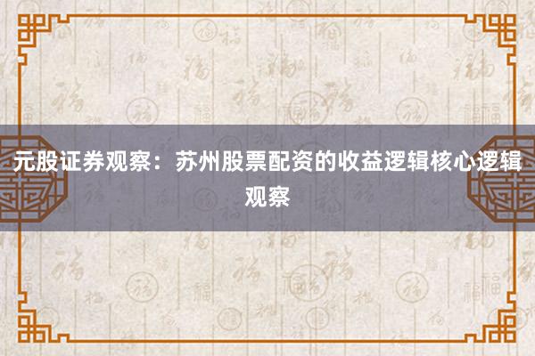 元股证券观察：苏州股票配资的收益逻辑核心逻辑观察
