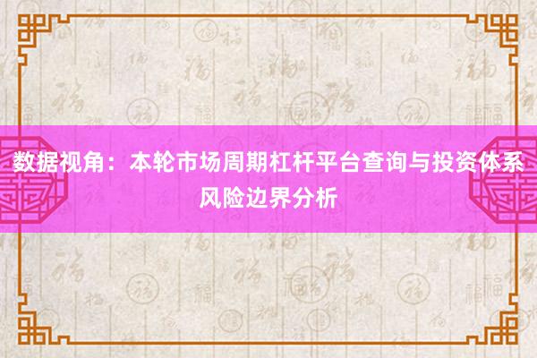 数据视角：本轮市场周期杠杆平台查询与投资体系风险边界分析