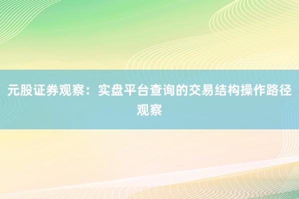 元股证券观察：实盘平台查询的交易结构操作路径观察