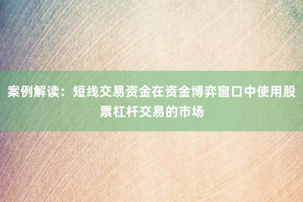案例解读：短线交易资金在资金博弈窗口中使用股票杠杆交易的市场