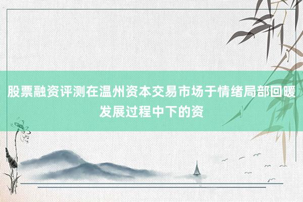 股票融资评测在温州资本交易市场于情绪局部回暖发展过程中下的资