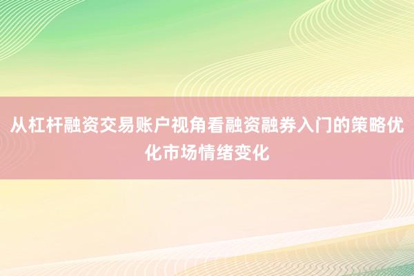 从杠杆融资交易账户视角看融资融券入门的策略优化市场情绪变化