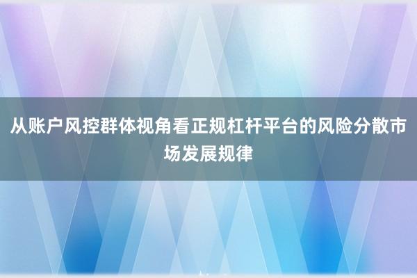 从账户风控群体视角看正规杠杆平台的风险分散市场发展规律