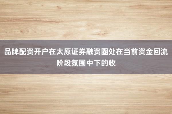 品牌配资开户在太原证券融资圈处在当前资金回流阶段氛围中下的收