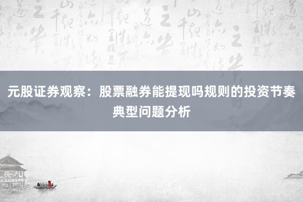 元股证券观察:股票融券能提现吗规则的投资节奏典型问题分析