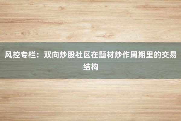 风控专栏：双向炒股社区在题材炒作周期里的交易结构