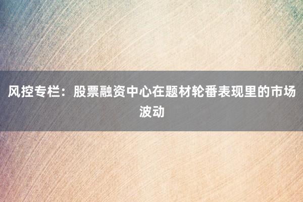 风控专栏:股票融资中心在题材轮番表现里的市场波动