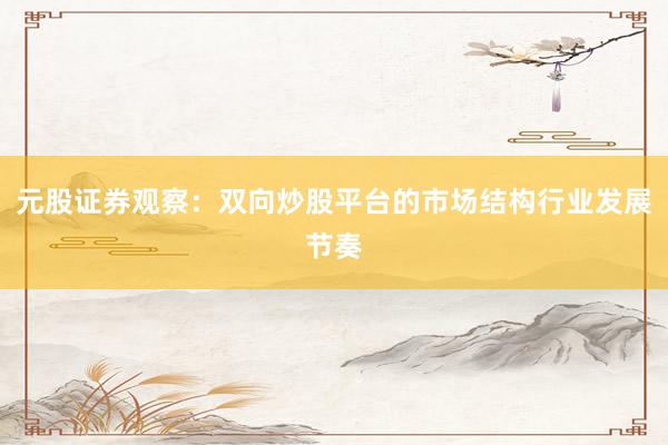 元股证券观察：双向炒股平台的市场结构行业发展节奏