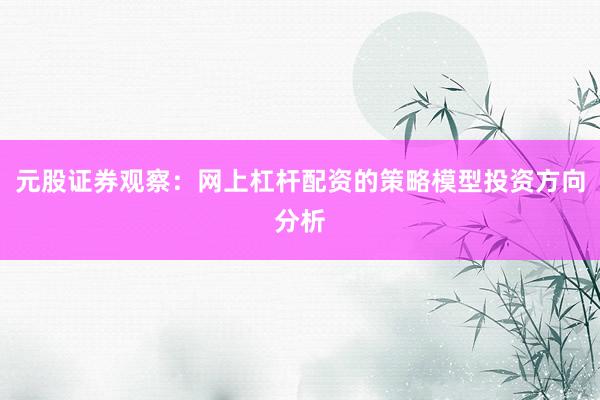元股证券观察：网上杠杆配资的策略模型投资方向分析