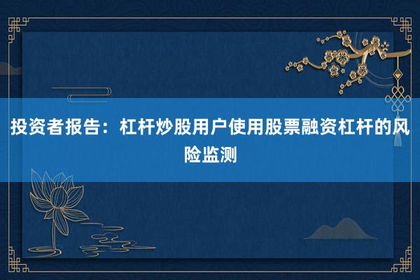 投资者报告：杠杆炒股用户使用股票融资杠杆的风险监测