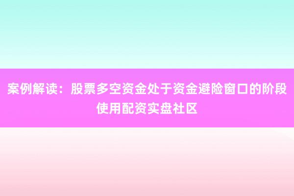 案例解读：股票多空资金处于资金避险窗口的阶段使用配资实盘社区