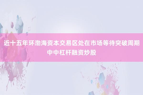 近十五年环渤海资本交易区处在市场等待突破周期中中杠杆融资炒股