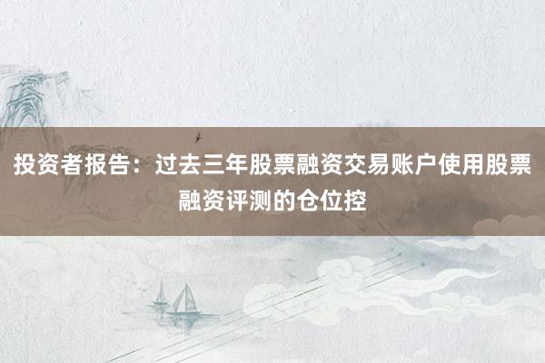 投资者报告：过去三年股票融资交易账户使用股票融资评测的仓位控