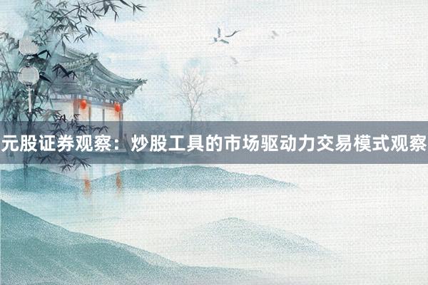 元股证券观察：炒股工具的市场驱动力交易模式观察
