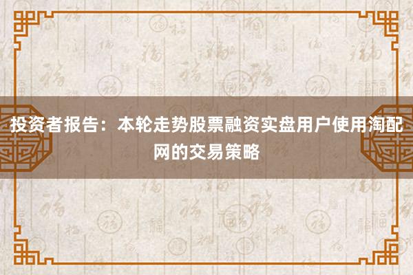 投资者报告：本轮走势股票融资实盘用户使用淘配网的交易策略