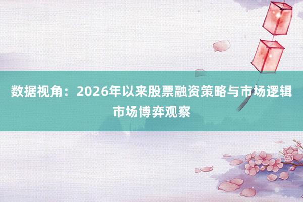 数据视角：2026年以来股票融资策略与市场逻辑市场博弈观察