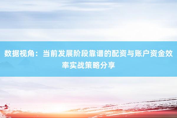 数据视角：当前发展阶段靠谱的配资与账户资金效率实战策略分享