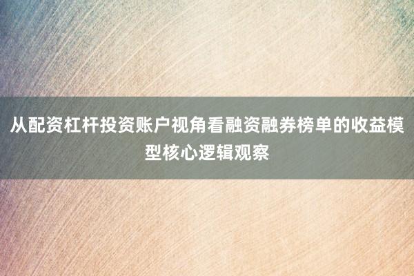 从配资杠杆投资账户视角看融资融券榜单的收益模型核心逻辑观察