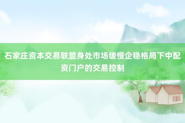 石家庄资本交易联盟身处市场缓慢企稳格局下中配资门户的交易控制
