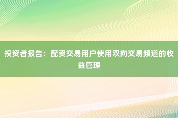 投资者报告：配资交易用户使用双向交易频道的收益管理