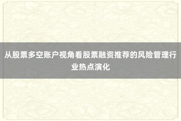 从股票多空账户视角看股票融资推荐的风险管理行业热点演化