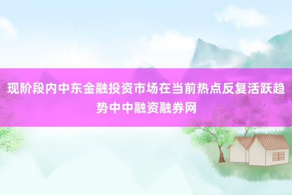 现阶段内中东金融投资市场在当前热点反复活跃趋势中中融资融券网