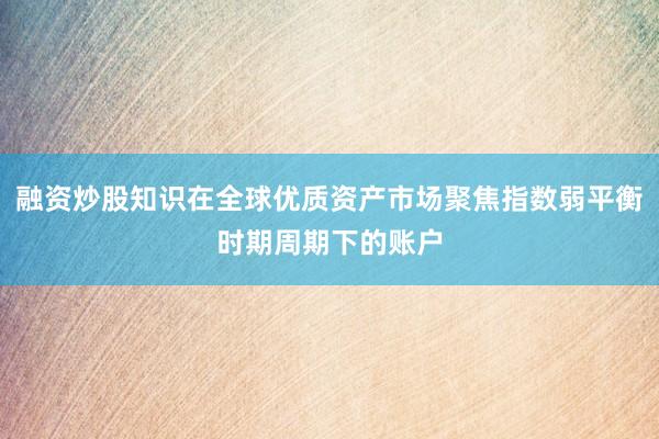 融资炒股知识在全球优质资产市场聚焦指数弱平衡时期周期下的账户
