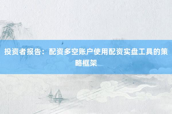 投资者报告:配资多空账户使用配资实盘工具的策略框架
