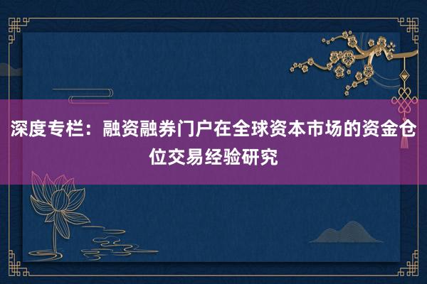 深度专栏：融资融券门户在全球资本市场的资金仓位交易经验研究