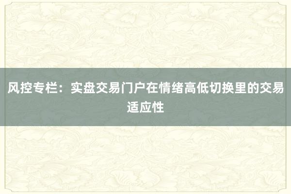 风控专栏：实盘交易门户在情绪高低切换里的交易适应性