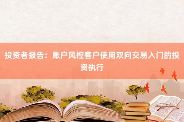 投资者报告:账户风控客户使用双向交易入门的投资执行
