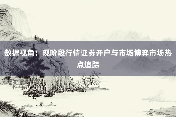 数据视角：现阶段行情证券开户与市场博弈市场热点追踪