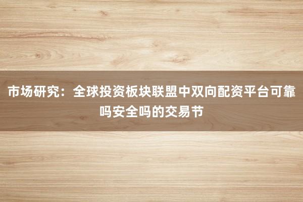 市场研究：全球投资板块联盟中双向配资平台可靠吗安全吗的交易节