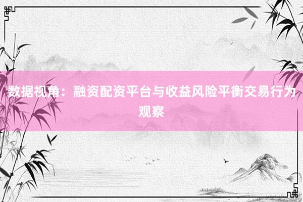 数据视角：融资配资平台与收益风险平衡交易行为观察