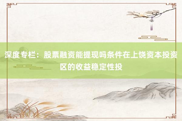 深度专栏：股票融资能提现吗条件在上饶资本投资区的收益稳定性投