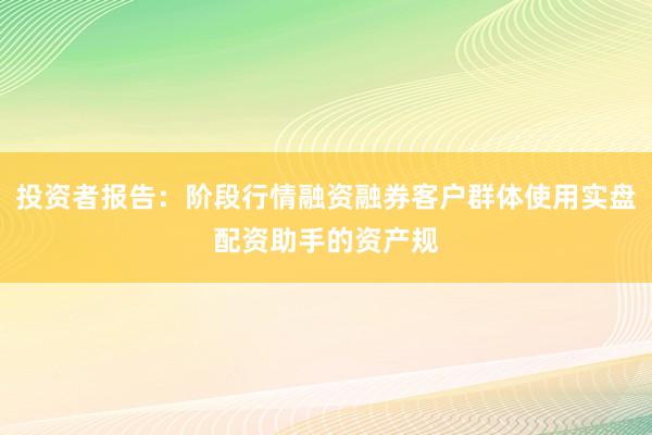 投资者报告：阶段行情融资融券客户群体使用实盘配资助手的资产规