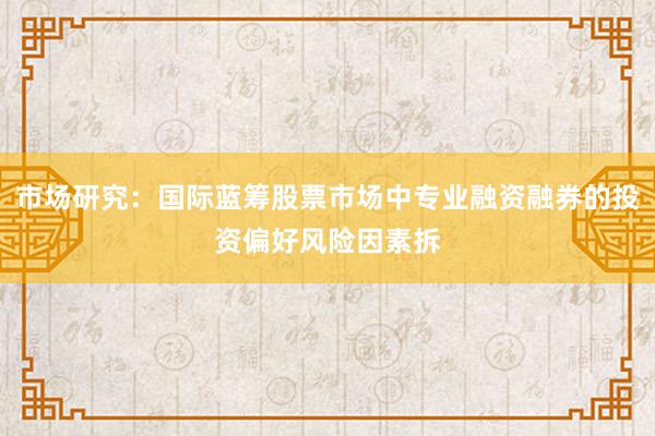 市场研究：国际蓝筹股票市场中专业融资融券的投资偏好风险因素拆