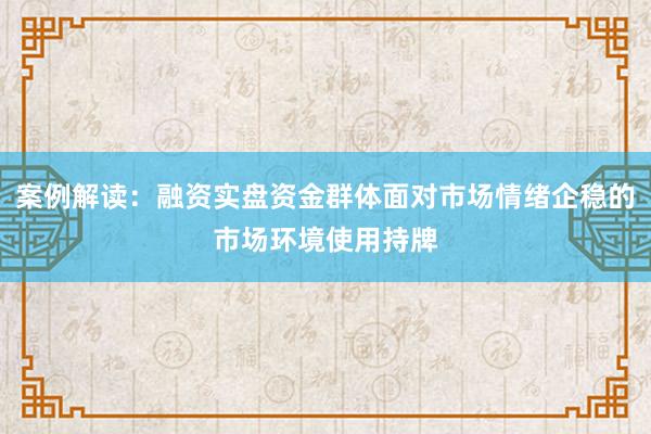 案例解读：融资实盘资金群体面对市场情绪企稳的市场环境使用持牌