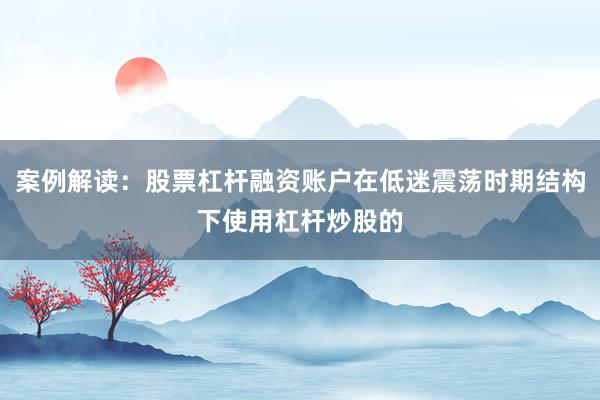 案例解读：股票杠杆融资账户在低迷震荡时期结构下使用杠杆炒股的