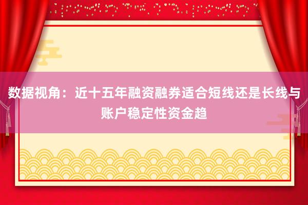 数据视角：近十五年融资融券适合短线还是长线与账户稳定性资金趋