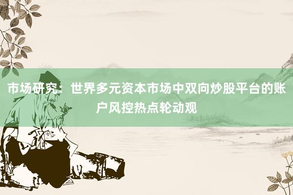 市场研究：世界多元资本市场中双向炒股平台的账户风控热点轮动观