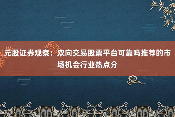 元股证券观察：双向交易股票平台可靠吗推荐的市场机会行业热点分