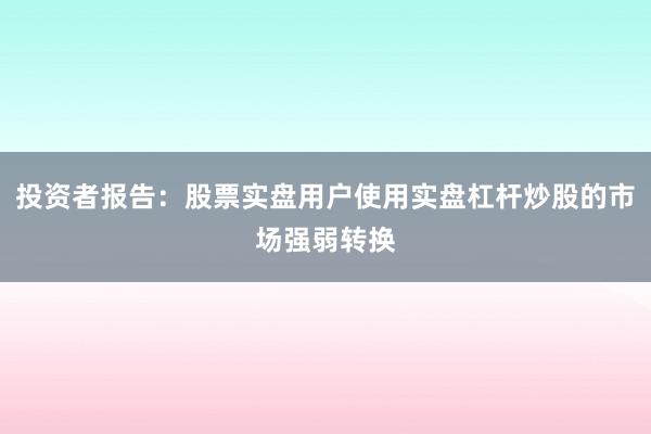 投资者报告：股票实盘用户使用实盘杠杆炒股的市场强弱转换
