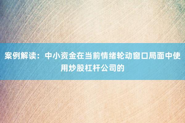 案例解读：中小资金在当前情绪轮动窗口局面中使用炒股杠杆公司的