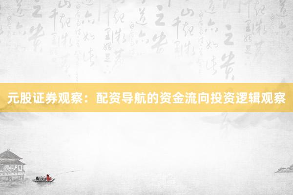 元股证券观察：配资导航的资金流向投资逻辑观察