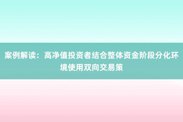 案例解读：高净值投资者结合整体资金阶段分化环境使用双向交易策